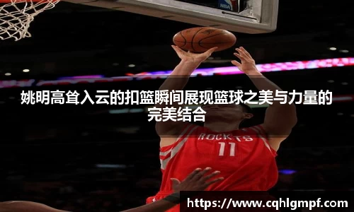 姚明高耸入云的扣篮瞬间展现篮球之美与力量的完美结合