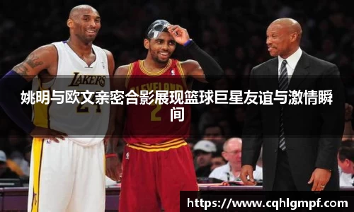 姚明与欧文亲密合影展现篮球巨星友谊与激情瞬间