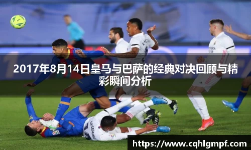 2017年8月14日皇马与巴萨的经典对决回顾与精彩瞬间分析