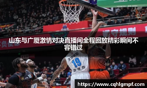 山东与广厦激情对决直播间全程回放精彩瞬间不容错过